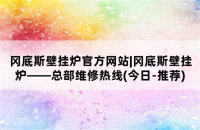 冈底斯壁挂炉官方网站|冈底斯壁挂炉——总部维修热线(今日-推荐)